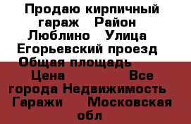 Продаю кирпичный гараж › Район ­ Люблино › Улица ­ Егорьевский проезд › Общая площадь ­ 18 › Цена ­ 280 000 - Все города Недвижимость » Гаражи   . Московская обл.